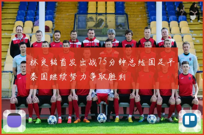 林良铭首发出战75分钟总结国足平泰国继续努力争取胜利