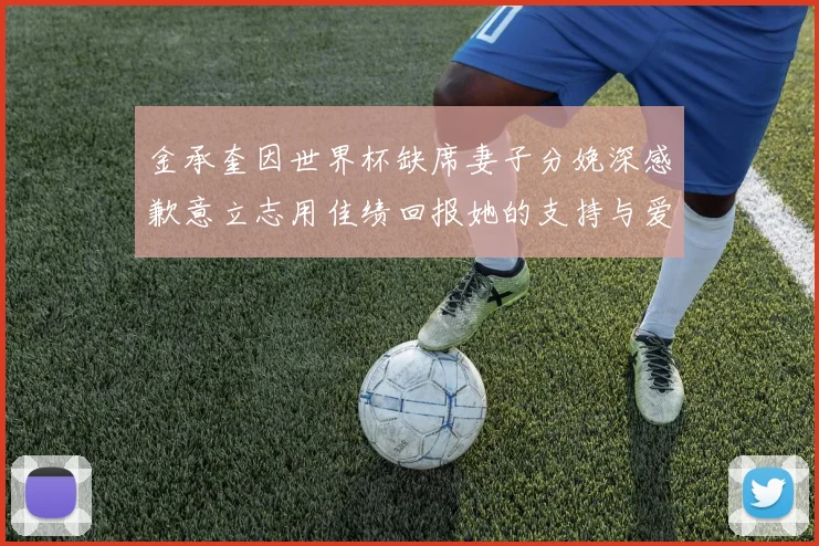 金承奎因世界杯缺席妻子分娩深感歉意立志用佳绩回报她的支持与爱