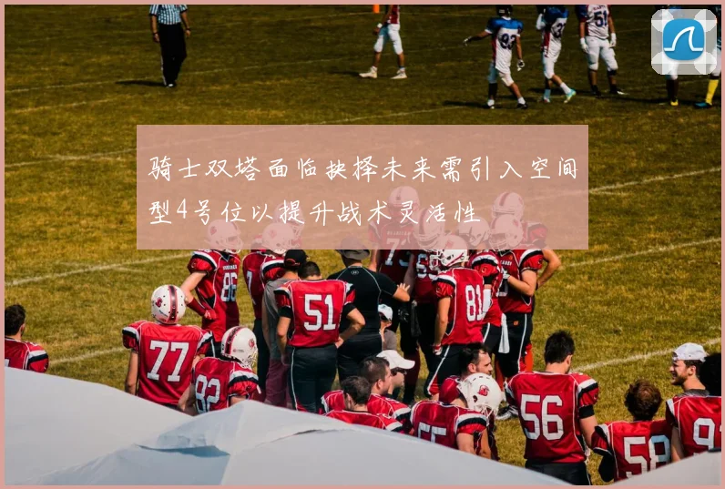 骑士双塔面临抉择未来需引入空间型4号位以提升战术灵活性