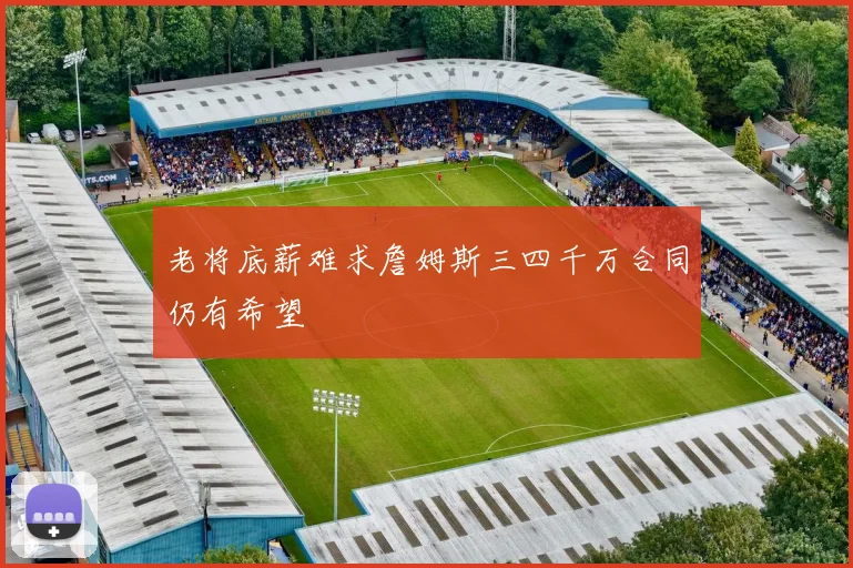 老将底薪难求詹姆斯三四千万合同仍有希望