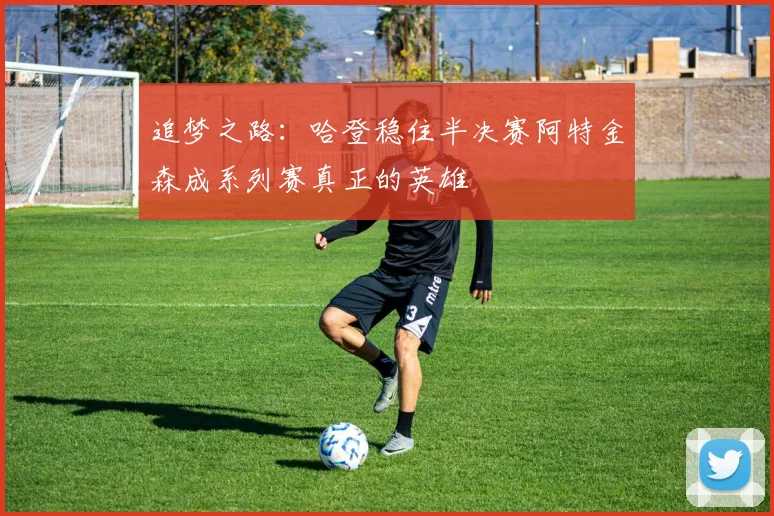 追梦之路：哈登稳住半决赛阿特金森成系列赛真正的英雄
