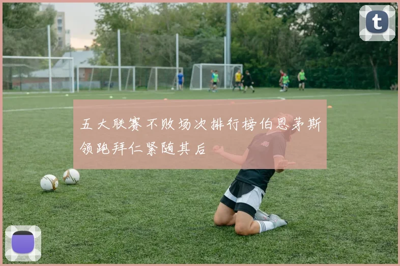 五大联赛不败场次排行榜伯恩茅斯领跑拜仁紧随其后