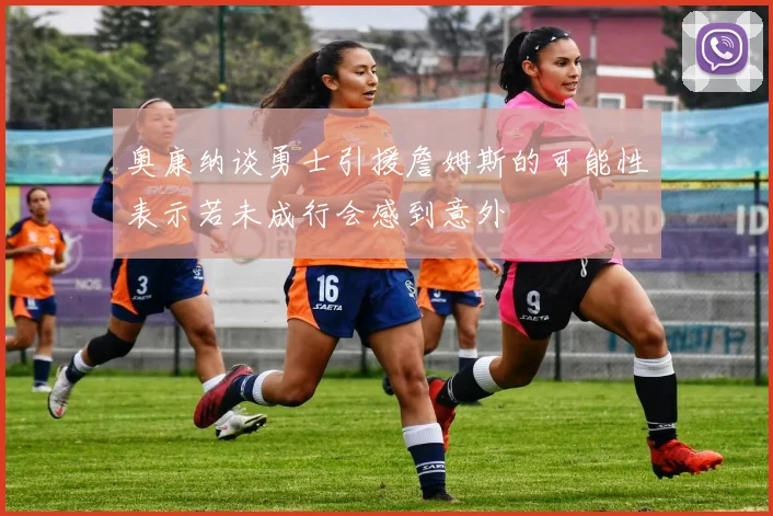 奥康纳谈勇士引援詹姆斯的可能性表示若未成行会感到意外
