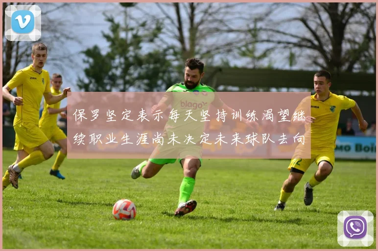 保罗坚定表示每天坚持训练渴望继续职业生涯尚未决定未来球队去向