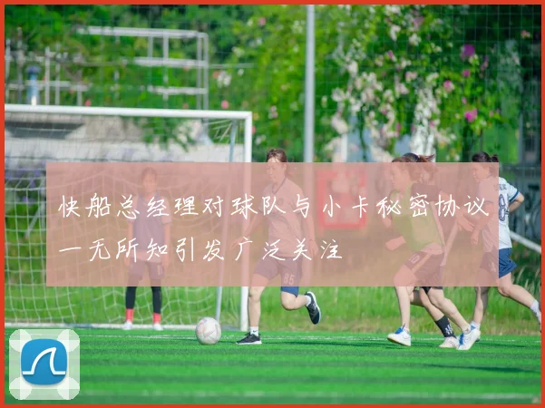 快船总经理对球队与小卡秘密协议一无所知引发广泛关注