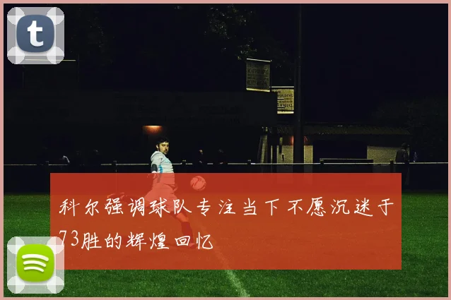 科尔强调球队专注当下不愿沉迷于73胜的辉煌回忆