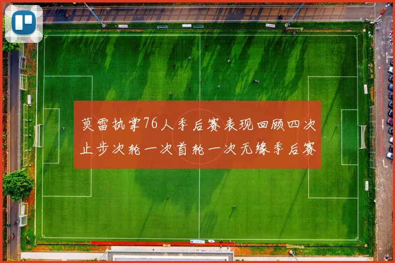 莫雷执掌76人季后赛表现回顾四次止步次轮一次首轮一次无缘季后赛