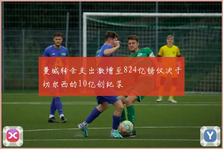 曼城转会支出激增至824亿镑仅次于切尔西的10亿创纪录