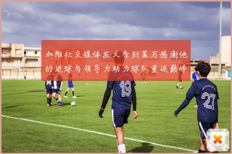 加维社交媒体发文告别莱万感谢他的进球与领导力助力球队重返巅峰