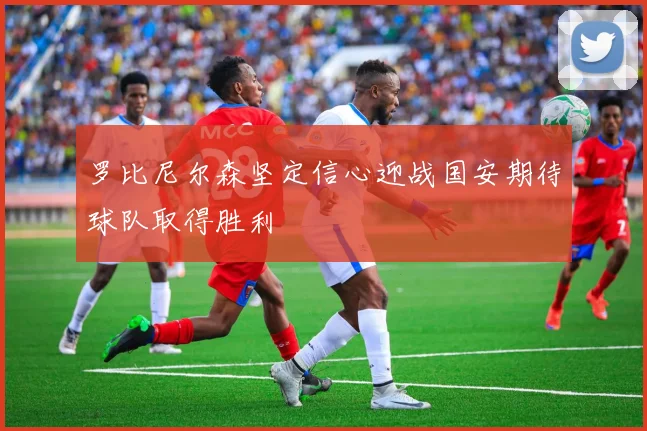 罗比尼尔森坚定信心迎战国安期待球队取得胜利
