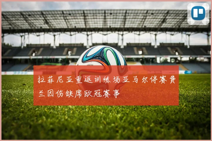 拉菲尼亚重返训练场亚马尔停赛费兰因伤缺席欧冠赛事