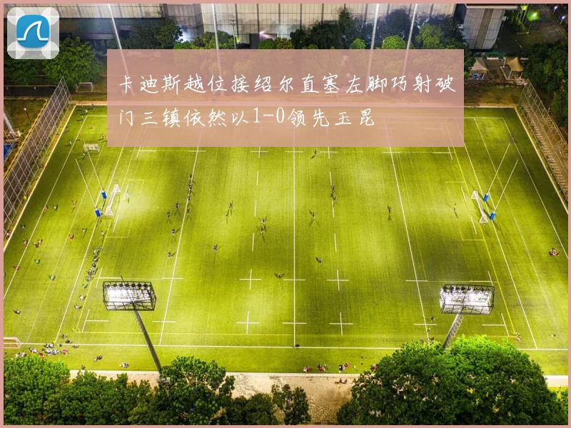 卡迪斯越位接绍尔直塞左脚巧射破门三镇依然以1-0领先玉昆