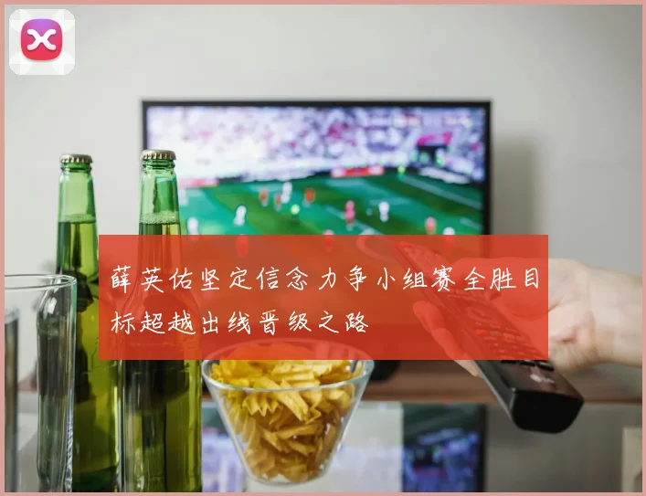 薛英佑坚定信念力争小组赛全胜目标超越出线晋级之路