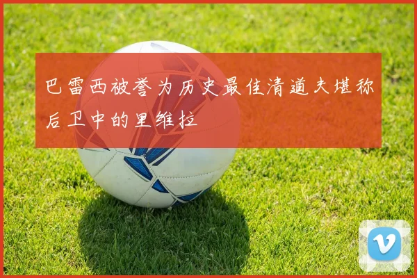 巴雷西被誉为历史最佳清道夫堪称后卫中的里维拉