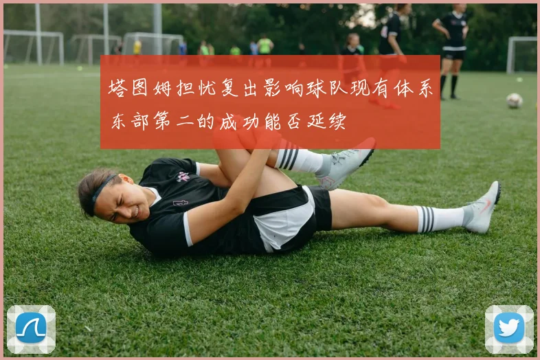 塔图姆担忧复出影响球队现有体系东部第二的成功能否延续