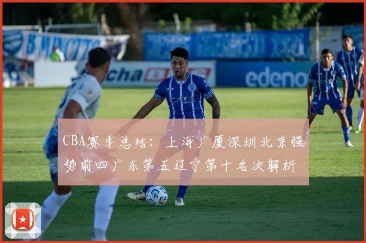 CBA赛季总结：上海广厦深圳北京强势前四广东第五辽宁第十名次解析