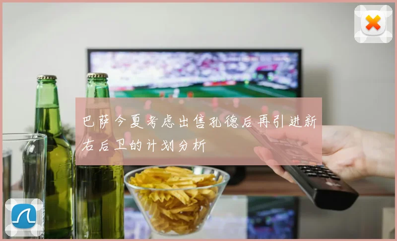 巴萨今夏考虑出售孔德后再引进新右后卫的计划分析