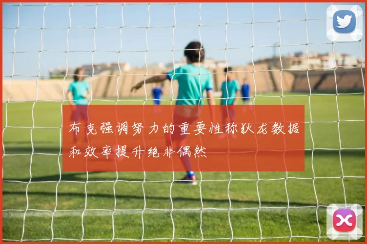 布克强调努力的重要性称狄龙数据和效率提升绝非偶然