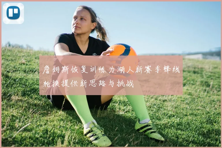 詹姆斯恢复训练为湖人新赛季锋线轮换提供新思路与挑战