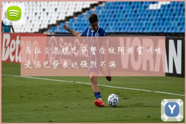 乌拉圭忽视巴萨警告致阿劳霍训练受伤巴萨表达强烈不满