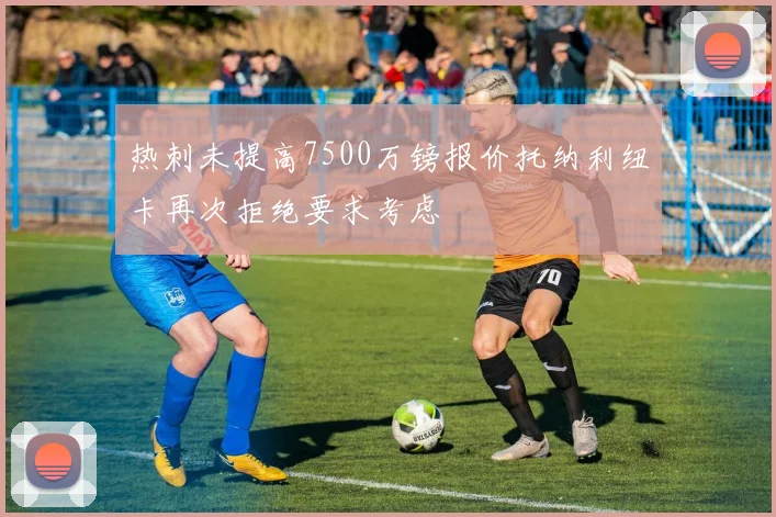 热刺未提高7500万镑报价托纳利纽卡再次拒绝要求考虑