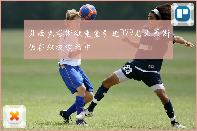 贝西克塔斯欲重金引进DV9尤文图斯仍在积极续约中