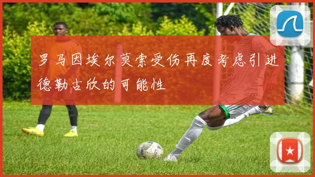 罗马因埃尔莫索受伤再度考虑引进德勒古欣的可能性