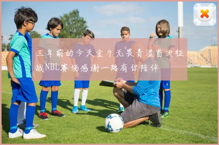 三年前的今天金牛无畏青涩首次征战NBL赛场感谢一路有你陪伴