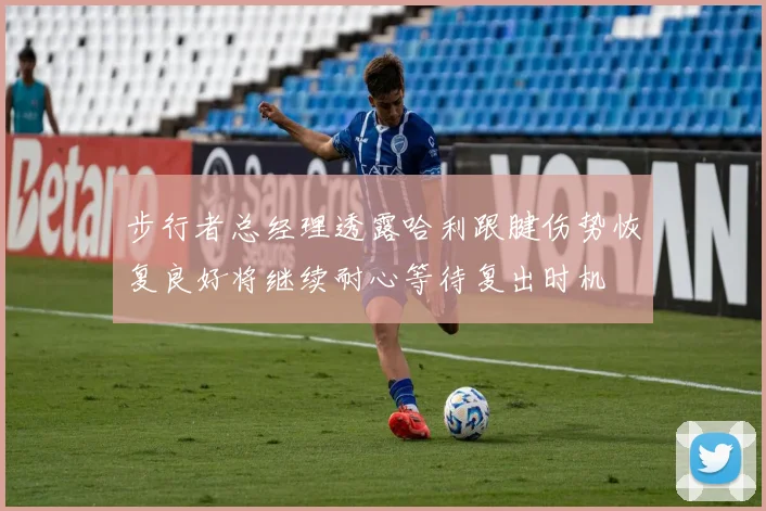 步行者总经理透露哈利跟腱伤势恢复良好将继续耐心等待复出时机