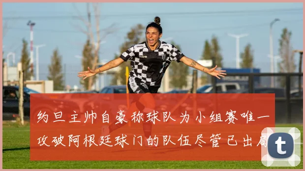 约旦主帅自豪称球队为小组赛唯一攻破阿根廷球门的队伍尽管已出局